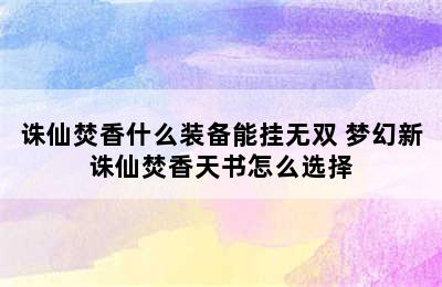 诛仙焚香什么装备能挂无双 梦幻新诛仙焚香天书怎么选择